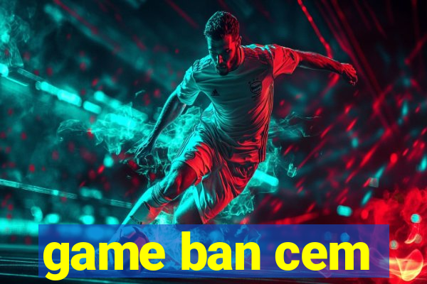 game ban cem