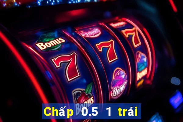 Chấp 0.5 1 trái là sao