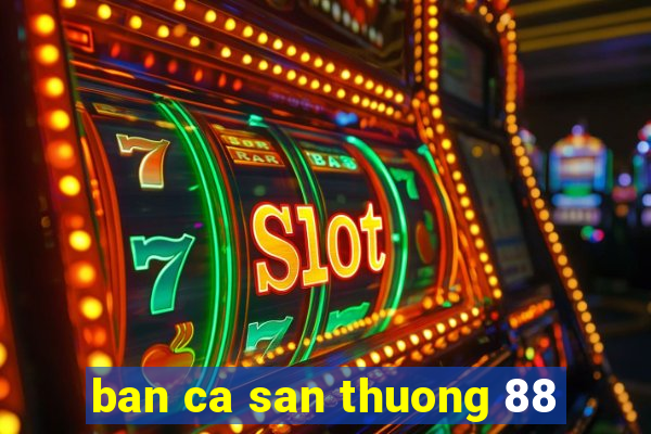 ban ca san thuong 88