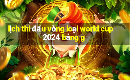 lịch thi đấu vòng loại world cup 2024 bảng g