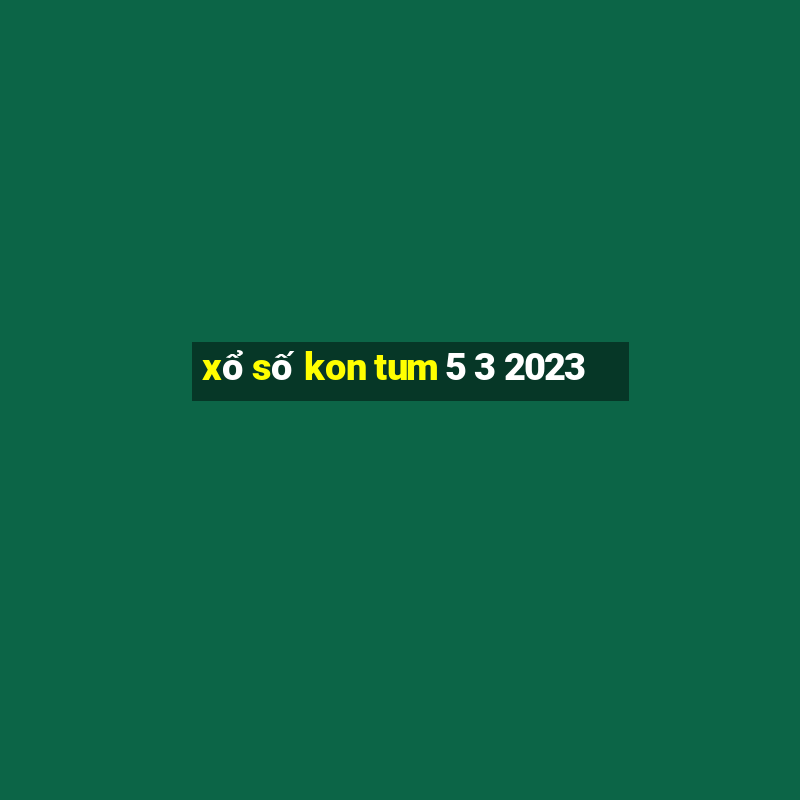 xổ số kon tum 5 3 2023