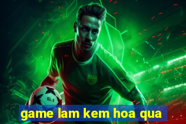 game lam kem hoa qua