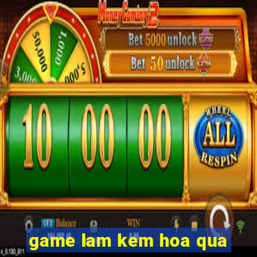 game lam kem hoa qua