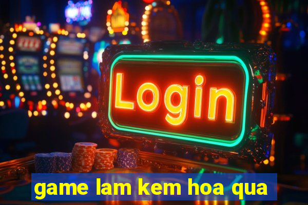 game lam kem hoa qua