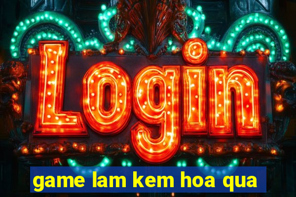 game lam kem hoa qua