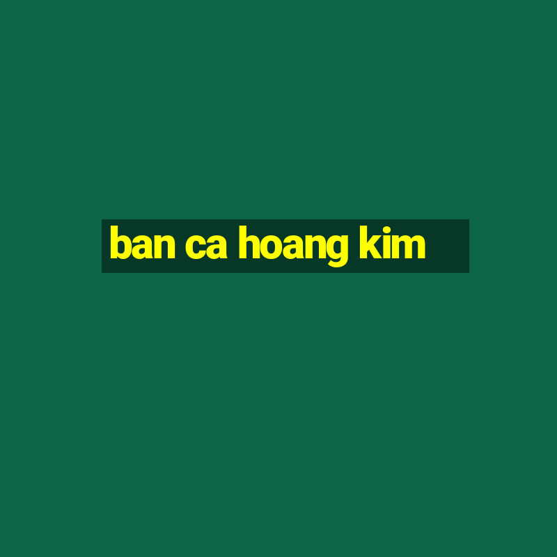 ban ca hoang kim