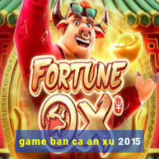 game ban ca an xu 2015