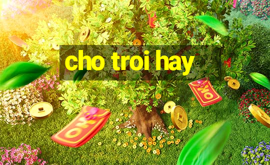 cho troi hay