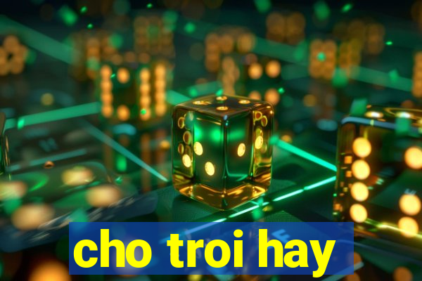 cho troi hay