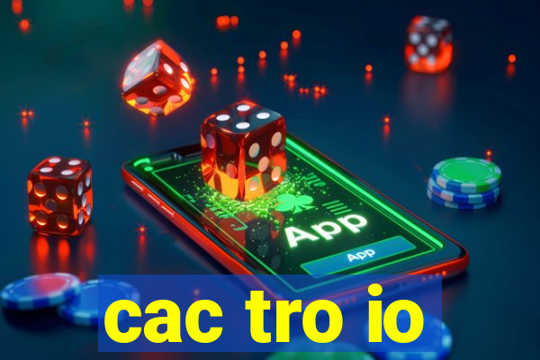 cac tro io