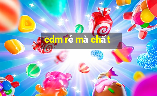 cdm rẻ mà chất