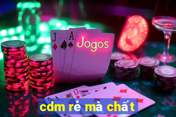 cdm rẻ mà chất