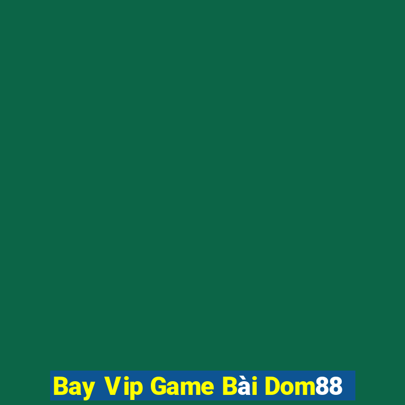 Bay Vip Game Bài Dom88