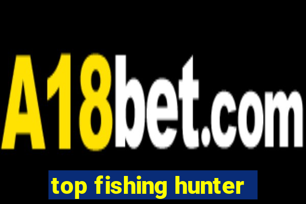 top fishing hunter