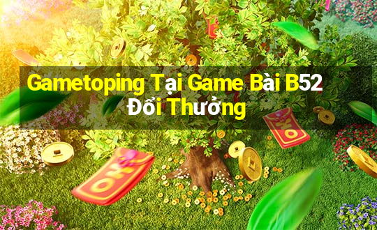 Gametoping Tại Game Bài B52 Đổi Thưởng