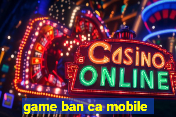 game ban ca mobile