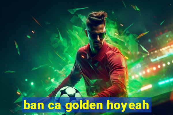 ban ca golden hoyeah