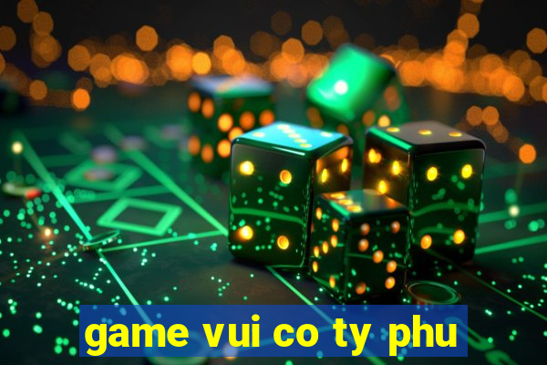 game vui co ty phu