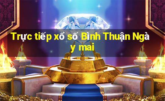 Trực tiếp xổ số Bình Thuận Ngày mai