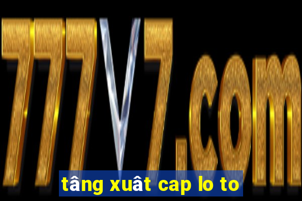 tâng xuât cap lo to