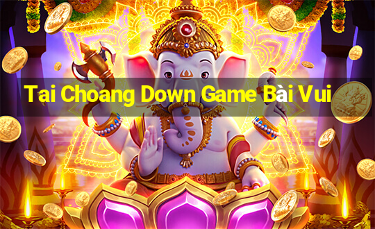 Tai Choang Down Game Bài Vui