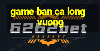 game ban ca long vuong