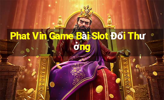 Phat Vin Game Bài Slot Đổi Thưởng