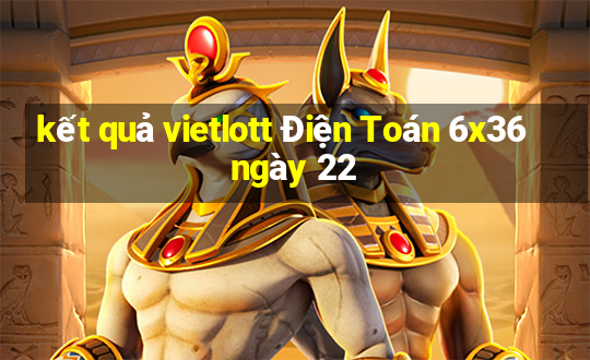 kết quả vietlott Điện Toán 6x36 ngày 22