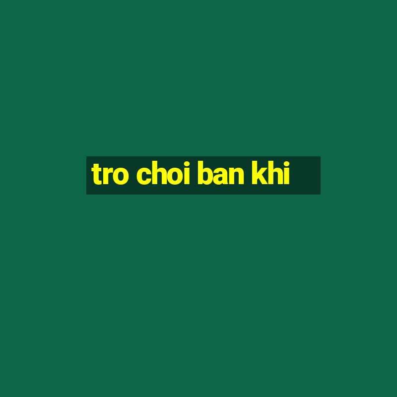 tro choi ban khi