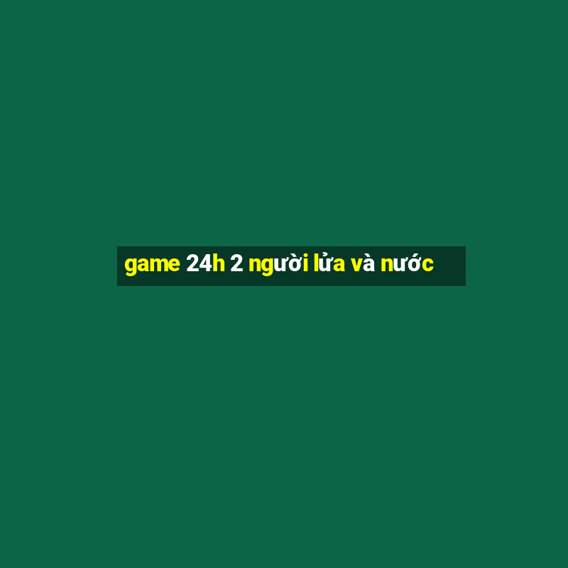 game 24h 2 người lửa và nước