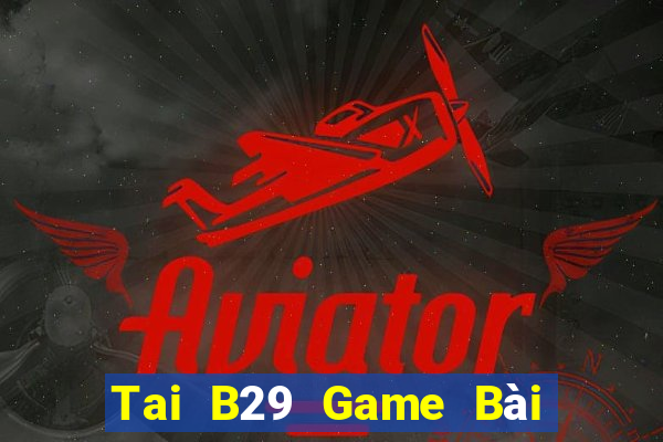 Tai B29 Game Bài Đổi Thưởng Uy Tín