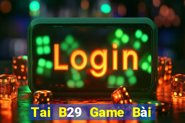 Tai B29 Game Bài Đổi Thưởng Uy Tín