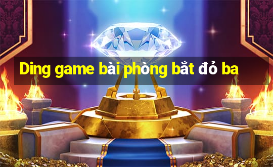 Ding game bài phòng bắt đỏ ba