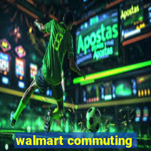 walmart commuting