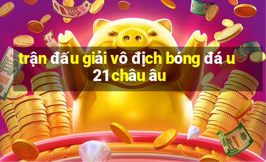 trận đấu giải vô địch bóng đá u21 châu âu