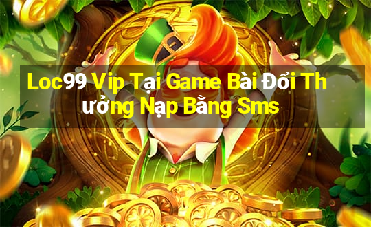 Loc99 Vip Tại Game Bài Đổi Thưởng Nạp Bằng Sms