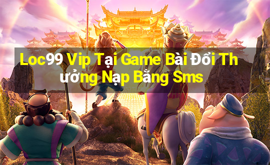 Loc99 Vip Tại Game Bài Đổi Thưởng Nạp Bằng Sms