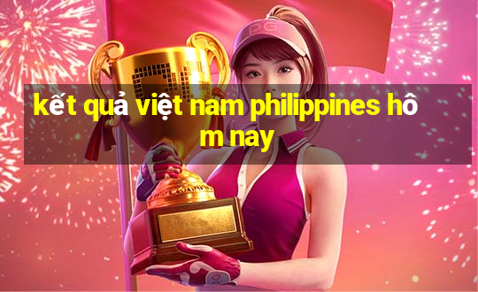 kết quả việt nam philippines hôm nay