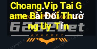 Choang.Vip Tai Game Bài Đổi Thưởng Uy Tín