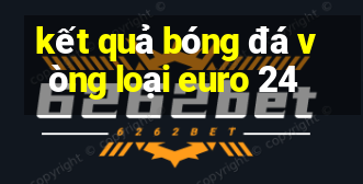 kết quả bóng đá vòng loại euro 24