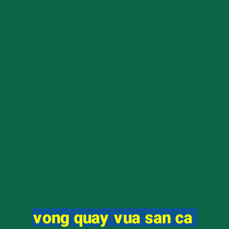 vong quay vua san ca