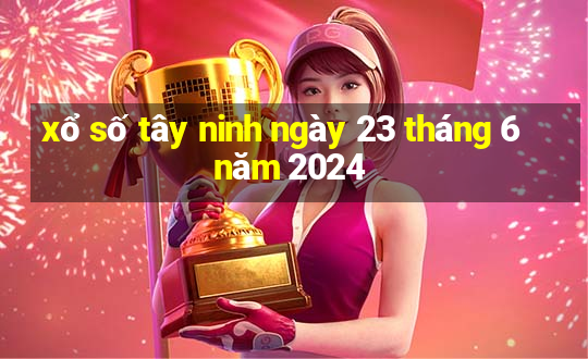 xổ số tây ninh ngày 23 tháng 6 năm 2024