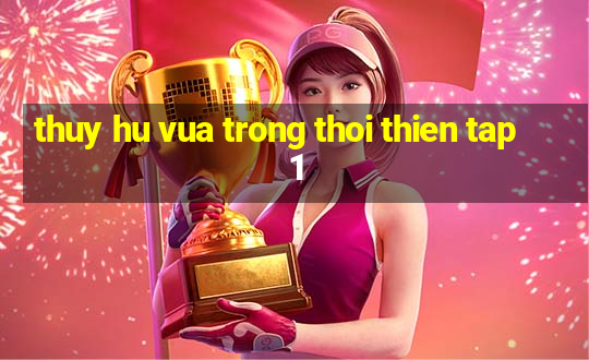 thuy hu vua trong thoi thien tap 1