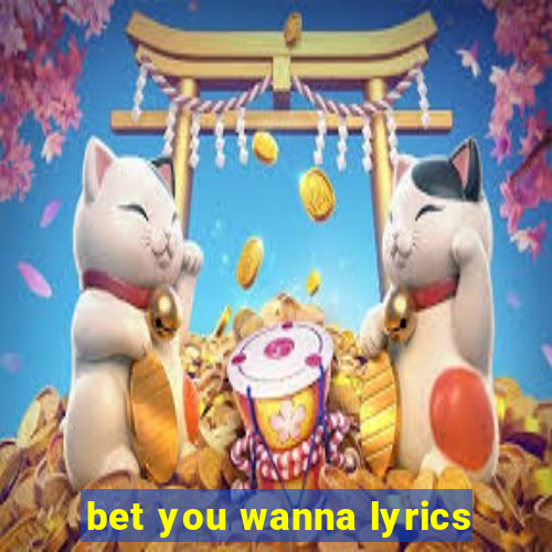 bet you wanna lyrics