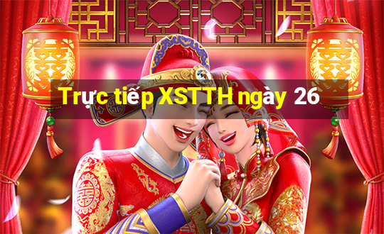 Trực tiếp XSTTH ngày 26