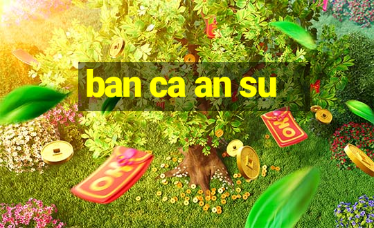 ban ca an su