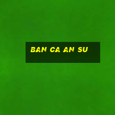 ban ca an su