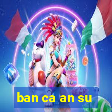 ban ca an su