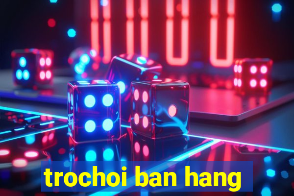 trochoi ban hang