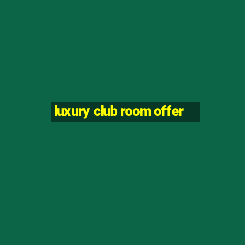 luxury club room offer